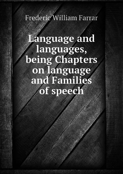 Обложка книги Language and languages, being Chapters on language and Families of speech, F. W. Farrar