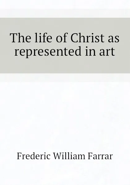 Обложка книги The life of Christ as represented in art, F. W. Farrar