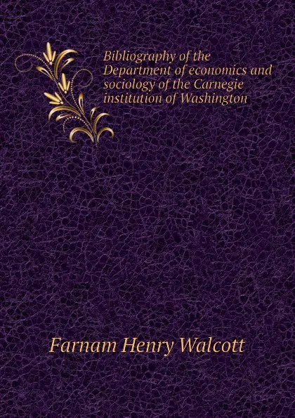 Обложка книги Bibliography of the Department of economics and sociology of the Carnegie institution of Washington, Farnam Henry Walcott