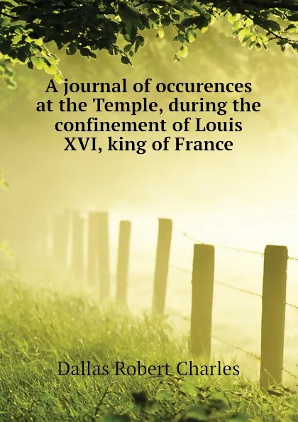 Обложка книги A journal of occurences at the Temple, during the confinement of Louis XVI, king of France, Dallas Robert Charles