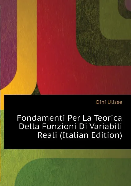 Обложка книги Fondamenti Per La Teorica Della Funzioni Di Variabili Reali (Italian Edition), Dini Ulisse