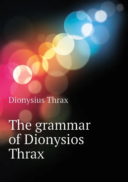 Обложка книги The grammar of Dionysios Thrax, Dionysius Thrax