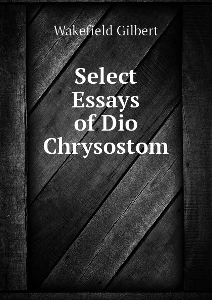 Обложка книги Select Essays of Dio Chrysostom, Wakefield Gilbert
