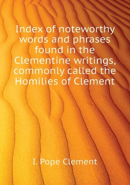 Обложка книги Index of noteworthy words and phrases found in the Clementine writings, commonly called the Homilies of Clement, I. Pope Clement