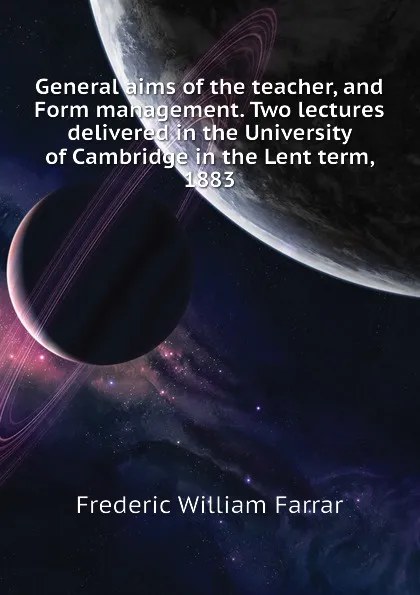 Обложка книги General aims of the teacher, and Form management. Two lectures delivered in the University of Cambridge in the Lent term, 1883, F. W. Farrar