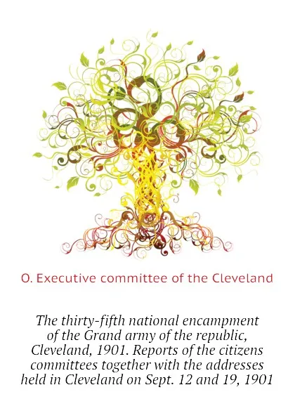 Обложка книги The thirty-fifth national encampment of the Grand army of the republic, Cleveland, 1901. Reports of the citizens committees together with the addresses  held in Cleveland on Sept. 12 and 19, 1901, O. Executive committee of the Cleveland