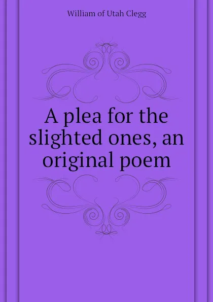 Обложка книги A plea for the slighted ones, an original poem, William of Utah Clegg