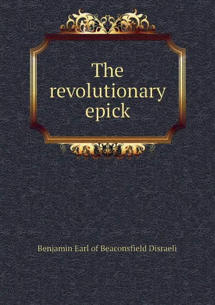 Обложка книги The revolutionary epick, Benjamin Earl of Beaconsfield Disraeli