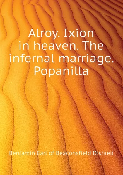 Обложка книги Alroy. Ixion in heaven. The infernal marriage. Popanilla, Benjamin Earl of Beaconsfield Disraeli