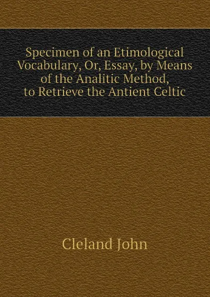 Обложка книги Specimen of an Etimological Vocabulary, Or, Essay, by Means of the Analitic Method, to Retrieve the Antient Celtic, Cleland John