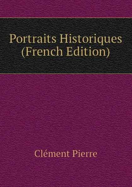 Обложка книги Portraits Historiques (French Edition), Clément Pierre