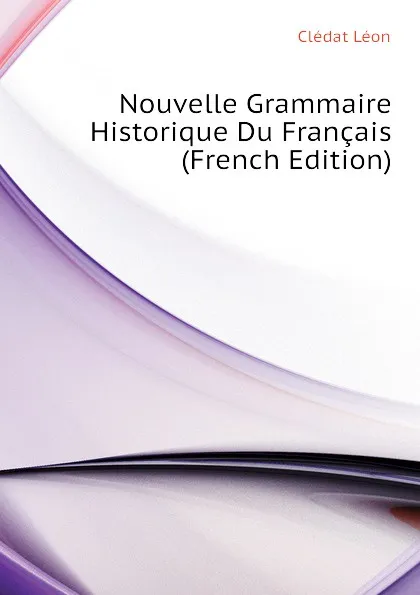 Обложка книги Nouvelle Grammaire Historique Du Francais (French Edition), Clédat Léon