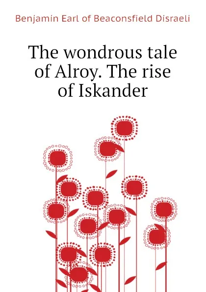 Обложка книги The wondrous tale of Alroy. The rise of Iskander, Benjamin Earl of Beaconsfield Disraeli