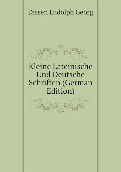 Обложка книги Kleine Lateinische Und Deutsche Schriften (German Edition), Dissen Ludolph Georg