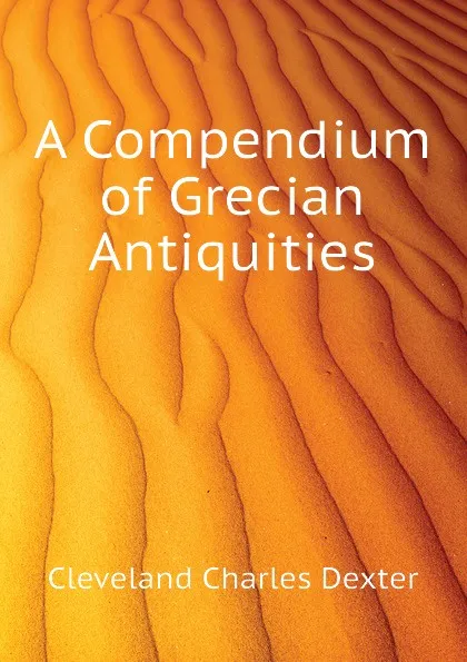 Обложка книги A Compendium of Grecian Antiquities, Cleveland Charles Dexter