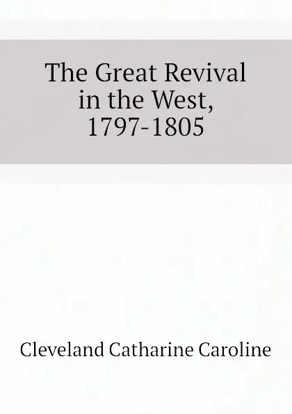 Обложка книги The Great Revival in the West, 1797-1805, Cleveland Catharine Caroline