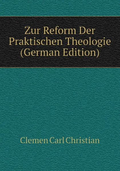 Обложка книги Zur Reform Der Praktischen Theologie (German Edition), Clemen Carl Christian