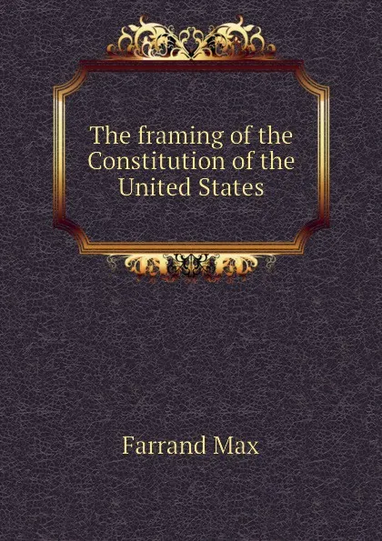 Обложка книги The framing of the Constitution of the United States, Farrand Max