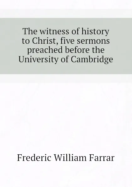 Обложка книги The witness of history to Christ, five sermons preached before the University of Cambridge, F. W. Farrar