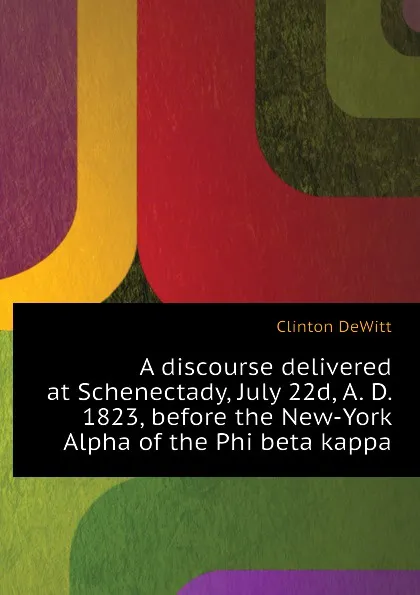 Обложка книги A discourse delivered at Schenectady, July 22d, A. D. 1823, before the New-York Alpha of the Phi beta kappa, Clinton DeWitt