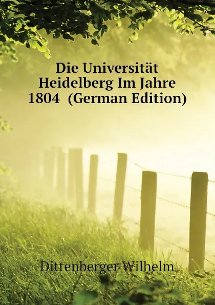 Обложка книги Die Universitat Heidelberg Im Jahre 1804  (German Edition), Dittenberger Wilhelm