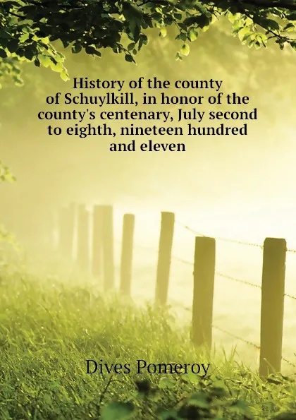 Обложка книги History of the county of Schuylkill, in honor of the county.s centenary, July second to eighth, nineteen hundred and eleven, Dives Pomeroy