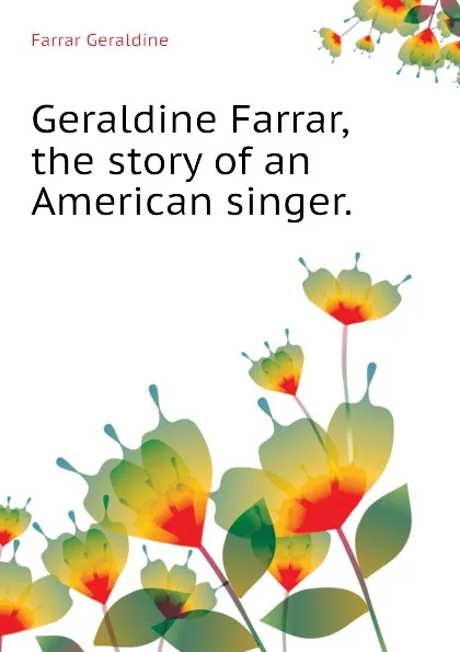 Обложка книги Geraldine Farrar, the story of an American singer., Farrar Geraldine