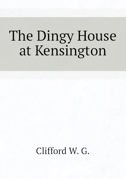 Обложка книги The Dingy House at Kensington, Clifford W. G.