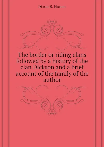 Обложка книги The border or riding clans followed by a history of the clan Dickson and a brief account of the family of the author, Dixon B. Homer