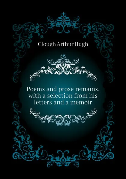 Обложка книги Poems and prose remains, with a selection from his letters and a memoir, Clough Arthur Hugh