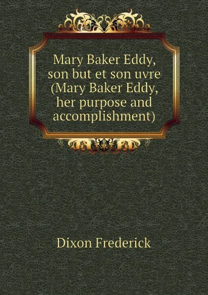 Обложка книги Mary Baker Eddy, son but et son uvre (Mary Baker Eddy, her purpose and accomplishment), Dixon Frederick