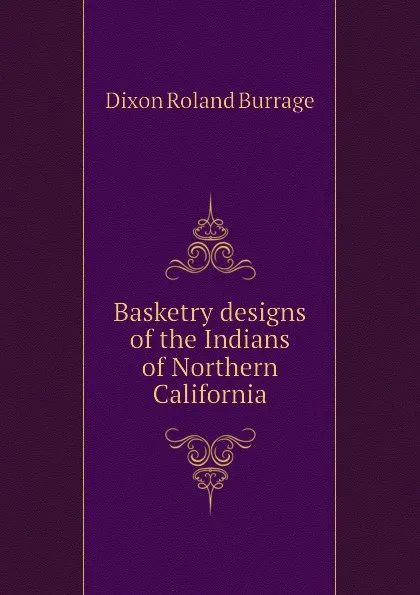 Обложка книги Basketry designs of the Indians of Northern California, Dixon Roland Burrage