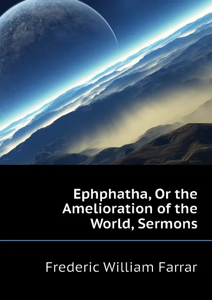 Обложка книги Ephphatha, Or the Amelioration of the World, Sermons, F. W. Farrar