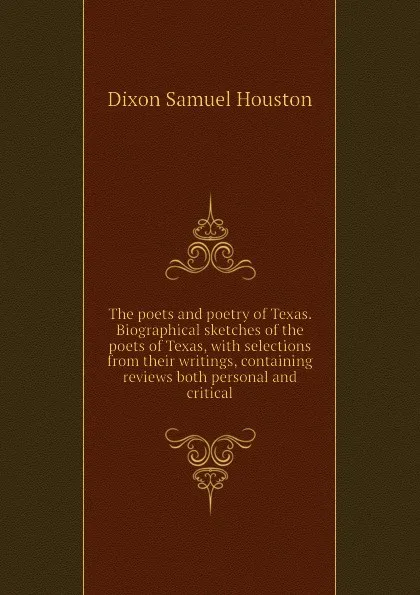 Обложка книги The poets and poetry of Texas. Biographical sketches of the poets of Texas, with selections from their writings, containing reviews both personal and critical, Dixon Samuel Houston