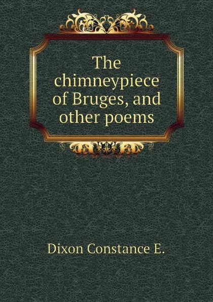 Обложка книги The chimneypiece of Bruges, and other poems, Dixon Constance E.