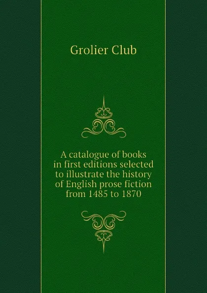 Обложка книги A catalogue of books in first editions selected to illustrate the history of English prose fiction from 1485 to 1870, Grolier Club