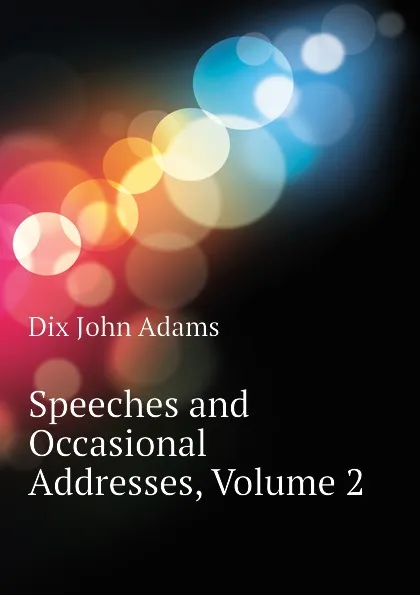 Обложка книги Speeches and Occasional Addresses, Volume 2, Dix John Adams