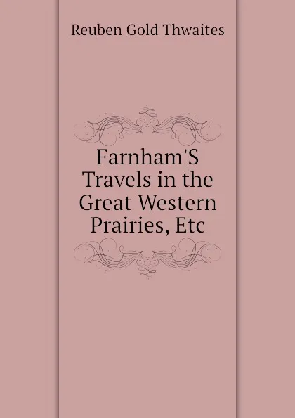Обложка книги Farnham.S Travels in the Great Western Prairies, Etc, Reuben Gold Thwaites