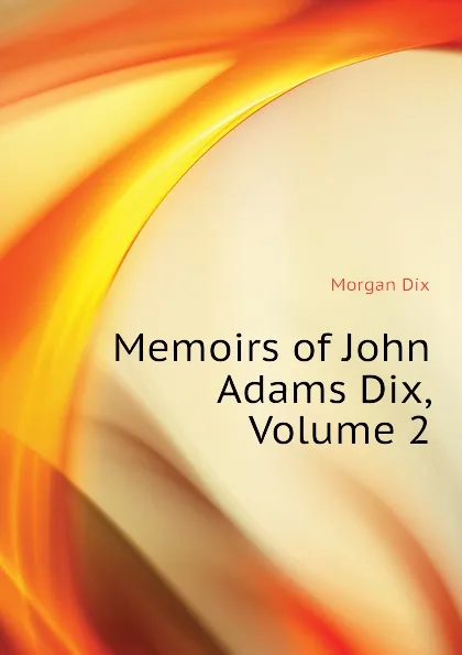 Обложка книги Memoirs of John Adams Dix, Volume 2, Dix Morgan