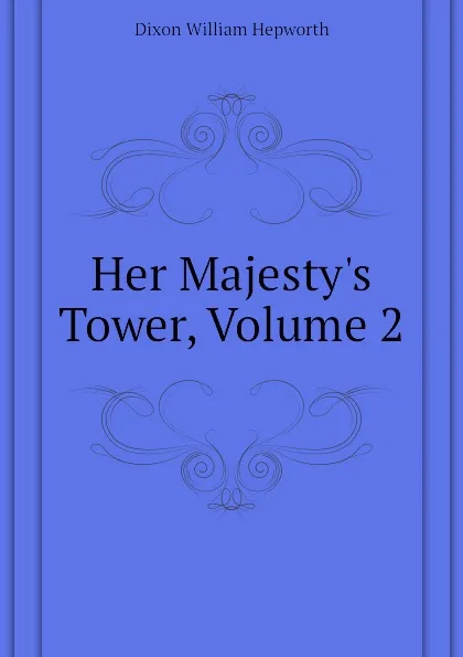 Обложка книги Her Majesty.s Tower, Volume 2, Dixon William Hepworth