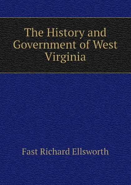 Обложка книги The History and Government of West Virginia, Fast Richard Ellsworth