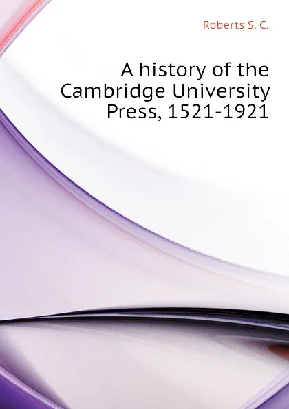 Обложка книги A history of the Cambridge University Press, 1521-1921, Roberts S. C.