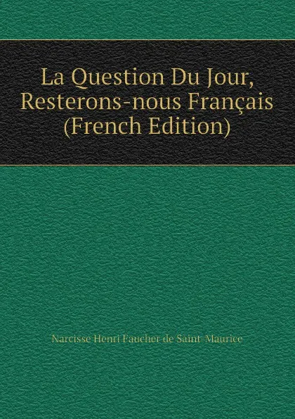 Обложка книги La Question Du Jour, Resterons-nous Francais (French Edition), Narcisse Henri Faucher de Saint-Maurice
