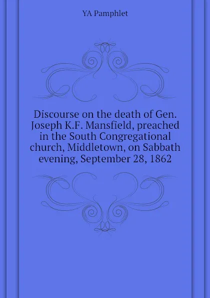 Обложка книги Discourse on the death of Gen. Joseph K.F. Mansfield, preached in the South Congregational church, Middletown, on Sabbath evening, September 28, 1862, YA Pamphlet