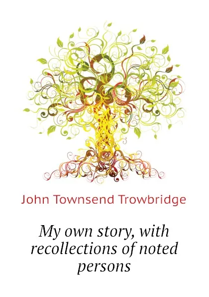 Обложка книги My own story, with recollections of noted persons, J. T. Trowbridge