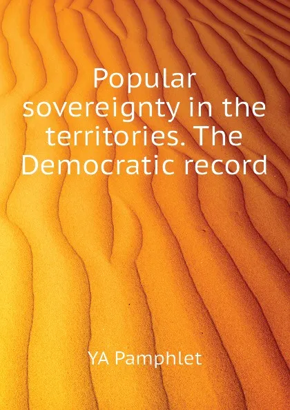 Обложка книги Popular sovereignty in the territories. The Democratic record, YA Pamphlet