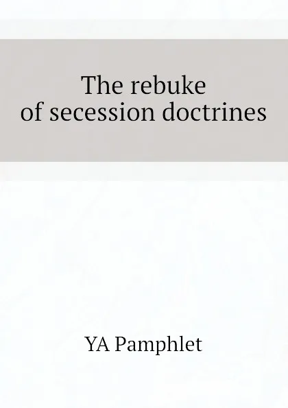 Обложка книги The rebuke of secession doctrines, YA Pamphlet