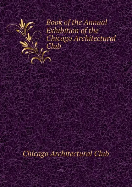 Обложка книги Book of the Annual Exhibition of the Chicago Architectural Club, Chicago Architectural Club
