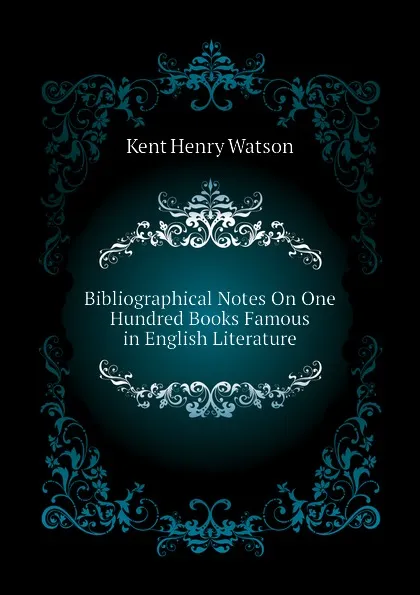 Обложка книги Bibliographical Notes On One Hundred Books Famous in English Literature, Kent Henry Watson