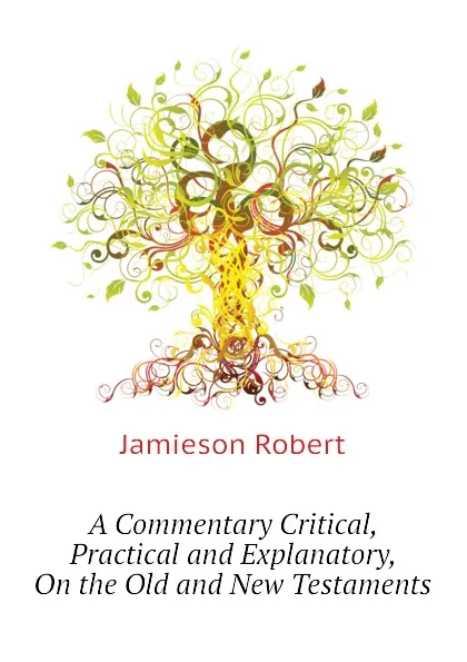 Обложка книги A Commentary Critical, Practical and Explanatory, On the Old and New Testaments, Jamieson Robert